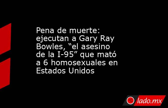 Pena de muerte: ejecutan a Gary Ray Bowles, “el asesino de la I-95” que mató a 6 homosexuales en Estados Unidos. Noticias en tiempo real