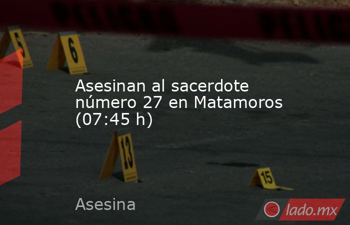 Asesinan al sacerdote número 27 en Matamoros (07:45 h). Noticias en tiempo real