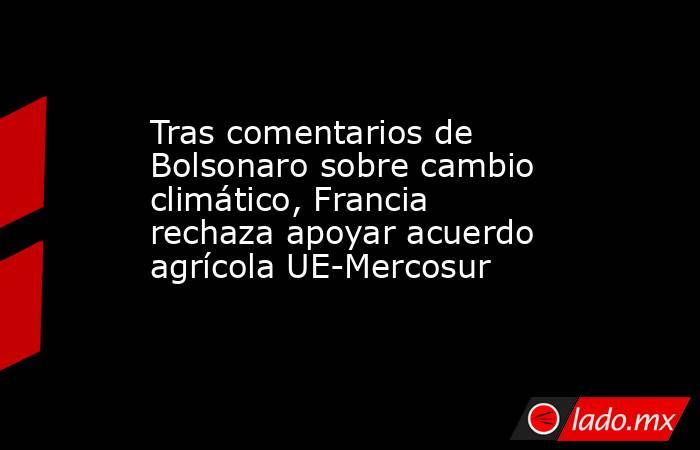 Tras comentarios de Bolsonaro sobre cambio climático, Francia rechaza apoyar acuerdo agrícola UE-Mercosur. Noticias en tiempo real