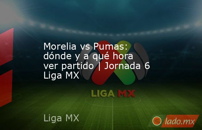 Morelia vs Pumas: dónde y a qué hora ver partido | Jornada 6 Liga MX. Noticias en tiempo real