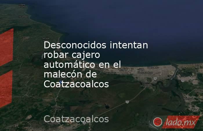 Desconocidos intentan robar cajero automático en el malecón de Coatzacoalcos. Noticias en tiempo real