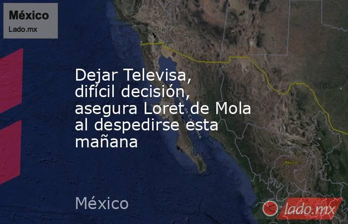 Dejar Televisa, difícil decisión, asegura Loret de Mola al despedirse esta mañana. Noticias en tiempo real