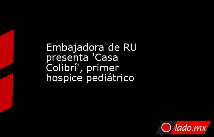 Embajadora de RU presenta 'Casa Colibrí', primer hospice pediátrico. Noticias en tiempo real