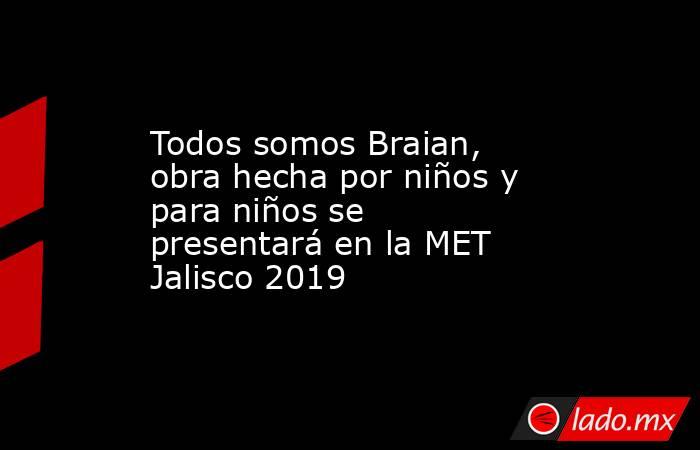 Todos somos Braian, obra hecha por niños y para niños se presentará en la MET Jalisco 2019. Noticias en tiempo real