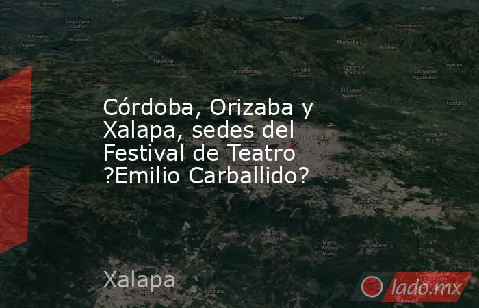 Córdoba, Orizaba y Xalapa, sedes del Festival de Teatro ?Emilio Carballido?. Noticias en tiempo real