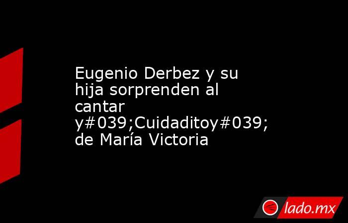 Eugenio Derbez y su hija sorprenden al cantar y#039;Cuidaditoy#039; de María Victoria . Noticias en tiempo real