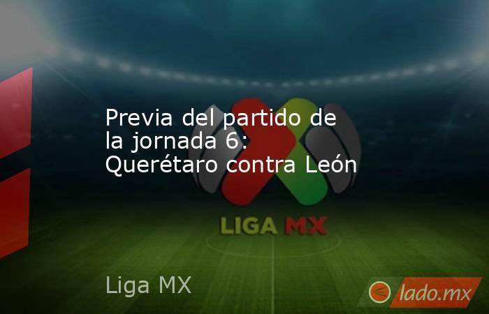 Previa del partido de la jornada 6: Querétaro contra León. Noticias en tiempo real