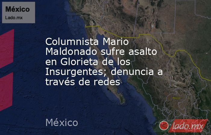 Columnista Mario Maldonado sufre asalto en Glorieta de los Insurgentes; denuncia a través de redes. Noticias en tiempo real