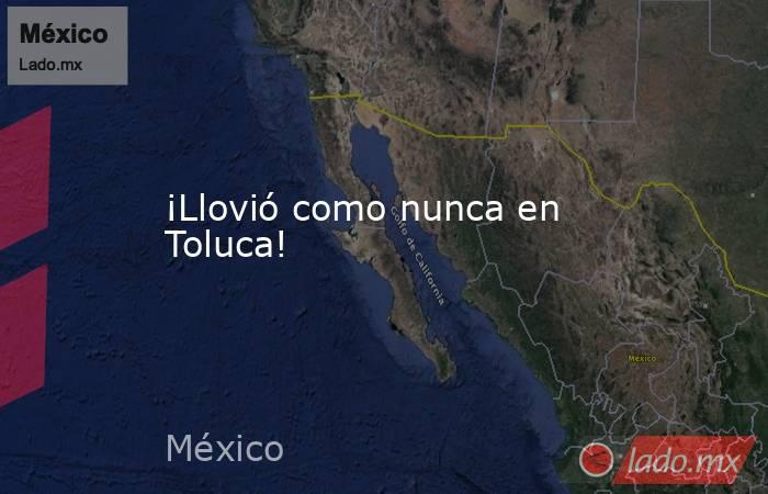 ¡Llovió como nunca en Toluca!. Noticias en tiempo real