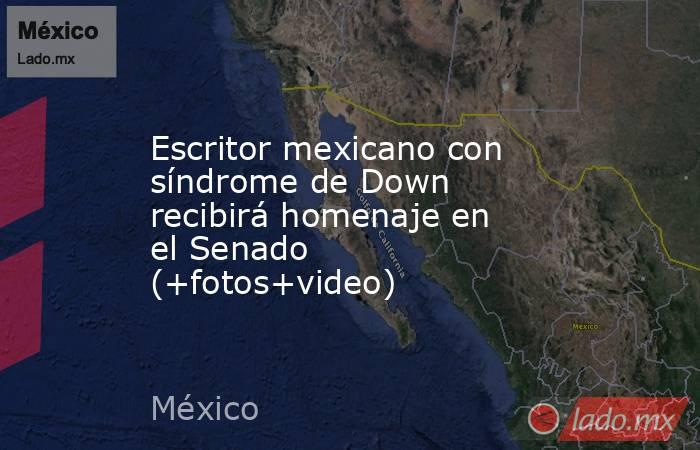 Escritor mexicano con síndrome de Down recibirá homenaje en el Senado (+fotos+video). Noticias en tiempo real
