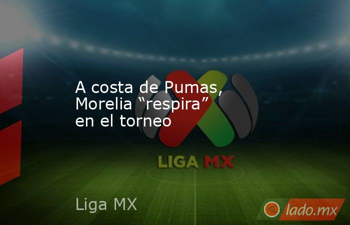 A costa de Pumas, Morelia “respira” en el torneo. Noticias en tiempo real