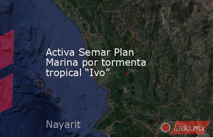 Activa Semar Plan Marina por tormenta tropical “Ivo”. Noticias en tiempo real