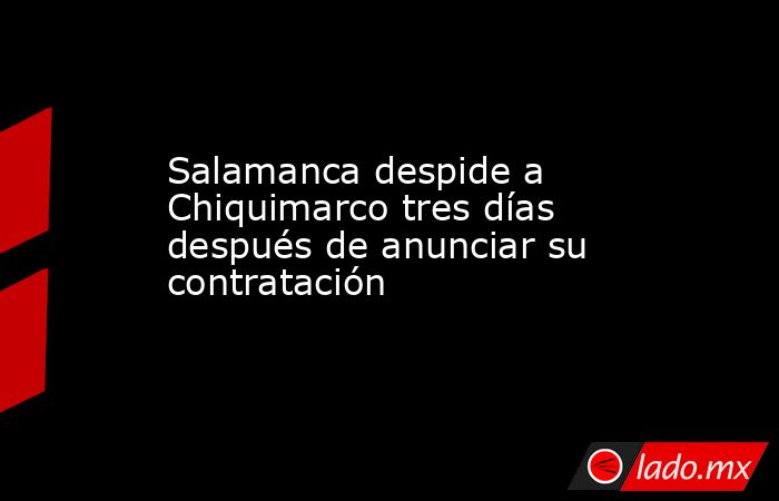 Salamanca despide a Chiquimarco tres días después de anunciar su contratación. Noticias en tiempo real