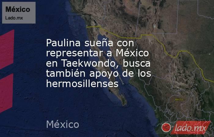 Paulina sueña con representar a México en Taekwondo, busca también apoyo de los hermosillenses. Noticias en tiempo real