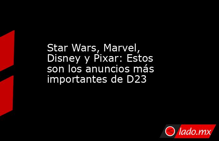 Star Wars, Marvel, Disney y Pixar: Estos son los anuncios más importantes de D23. Noticias en tiempo real