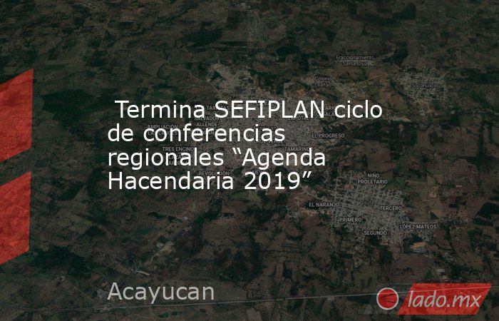  Termina SEFIPLAN ciclo de conferencias regionales “Agenda Hacendaria 2019”. Noticias en tiempo real