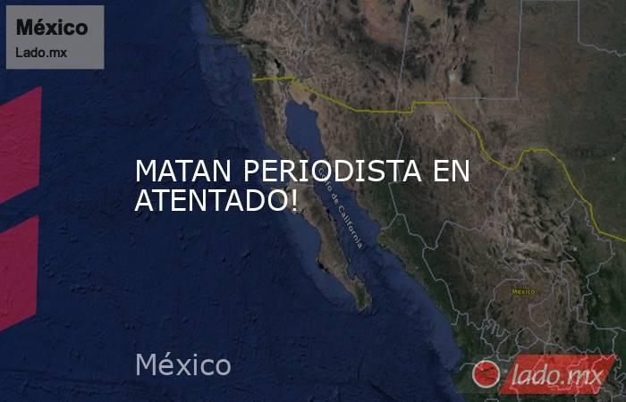 MATAN PERIODISTA EN ATENTADO!. Noticias en tiempo real