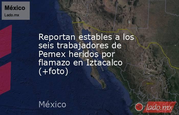 Reportan estables a los seis trabajadores de Pemex heridos por flamazo en Iztacalco (+foto). Noticias en tiempo real