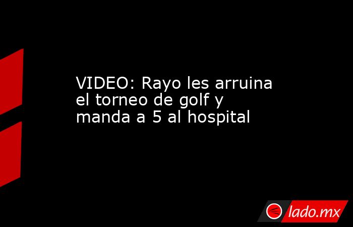 VIDEO: Rayo les arruina el torneo de golf y manda a 5 al hospital. Noticias en tiempo real