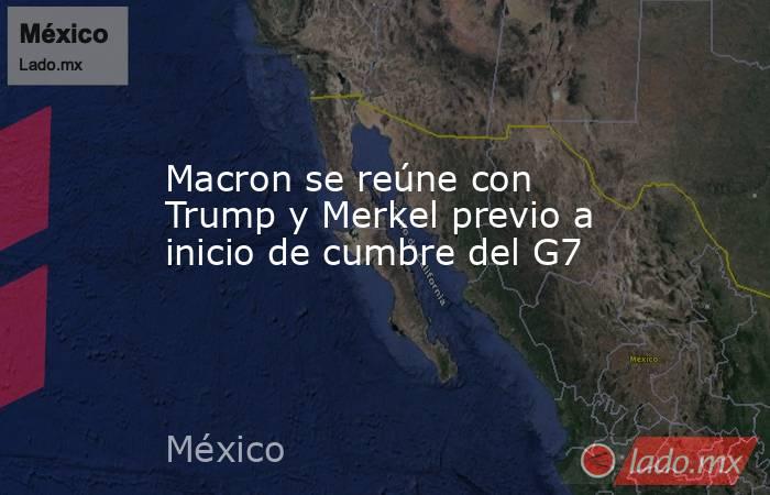 Macron se reúne con Trump y Merkel previo a inicio de cumbre del G7. Noticias en tiempo real