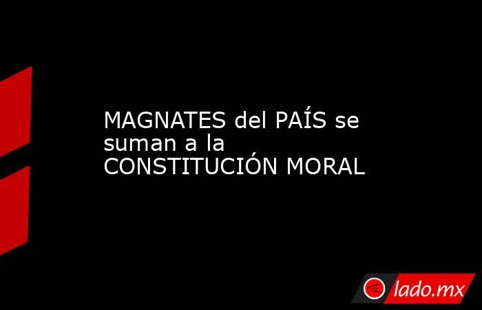 MAGNATES del PAÍS se suman a la CONSTITUCIÓN MORAL. Noticias en tiempo real