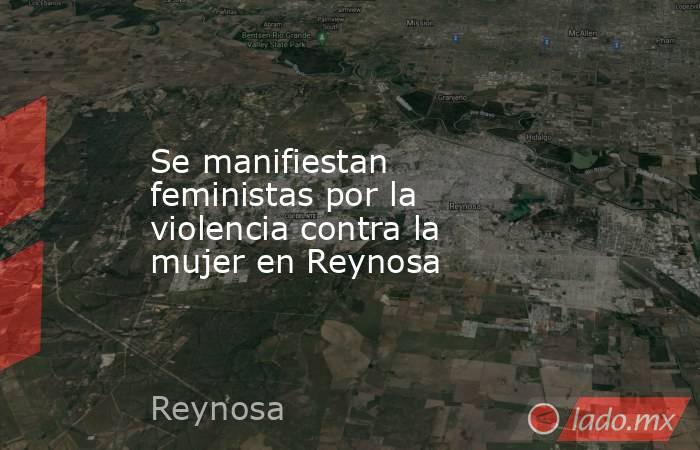 Se manifiestan feministas por la violencia contra la mujer en Reynosa. Noticias en tiempo real