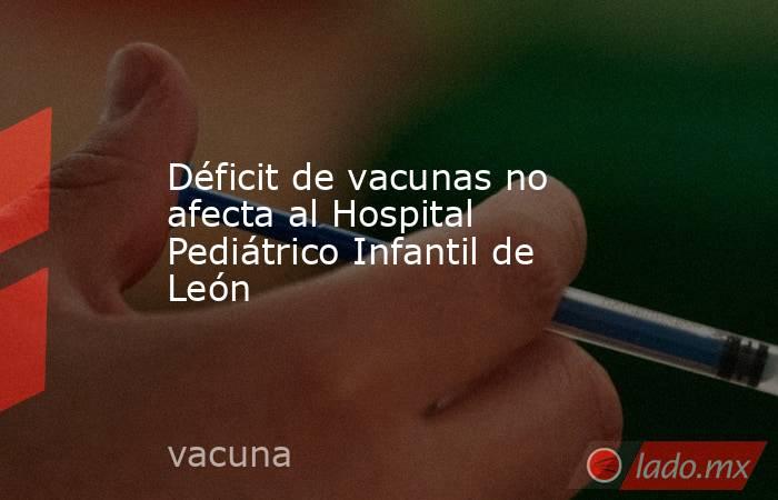 Déficit de vacunas no afecta al Hospital Pediátrico Infantil de León. Noticias en tiempo real