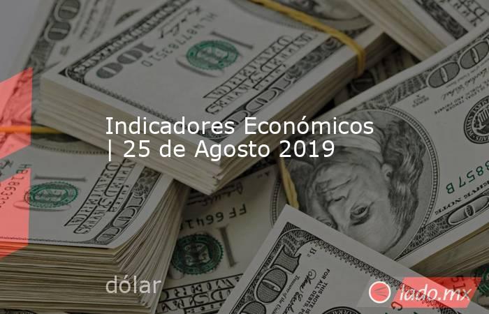Indicadores Económicos | 25 de Agosto 2019. Noticias en tiempo real