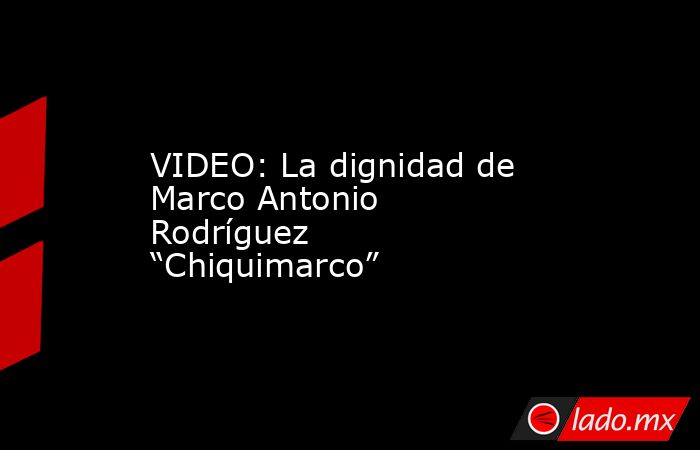 VIDEO: La dignidad de Marco Antonio Rodríguez “Chiquimarco”. Noticias en tiempo real