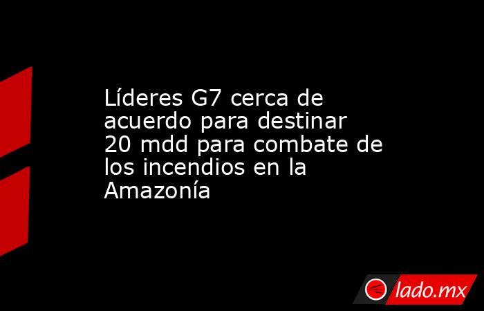 Líderes G7 cerca de acuerdo para destinar 20 mdd para combate de los incendios en la Amazonía. Noticias en tiempo real