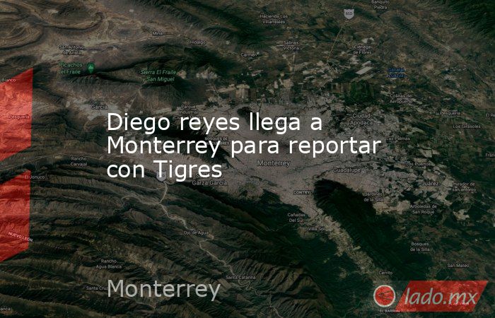 Diego reyes llega a Monterrey para reportar con Tigres. Noticias en tiempo real