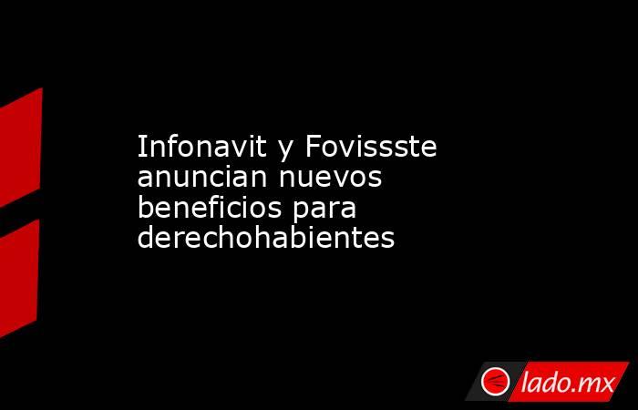 Infonavit y Fovissste anuncian nuevos beneficios para derechohabientes. Noticias en tiempo real