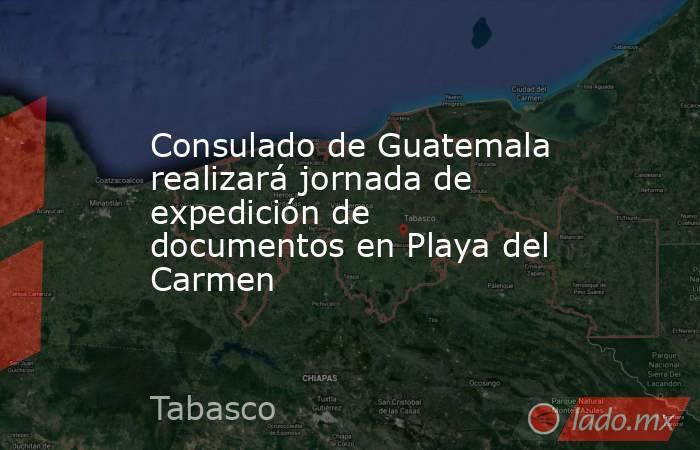 Consulado de Guatemala realizará jornada de expedición de documentos en Playa del Carmen. Noticias en tiempo real