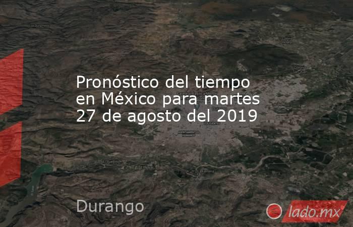 Pronóstico del tiempo en México para martes 27 de agosto del 2019. Noticias en tiempo real