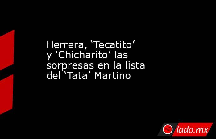 Herrera, ‘Tecatito’ y ‘Chicharito’ las sorpresas en la lista del ‘Tata’ Martino. Noticias en tiempo real