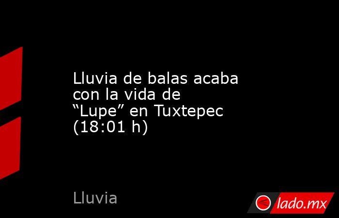 Lluvia de balas acaba con la vida de “Lupe” en Tuxtepec (18:01 h). Noticias en tiempo real