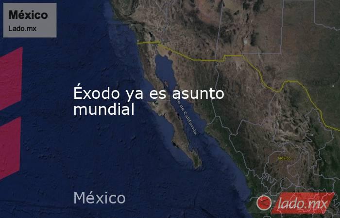 Éxodo ya es asunto mundial. Noticias en tiempo real