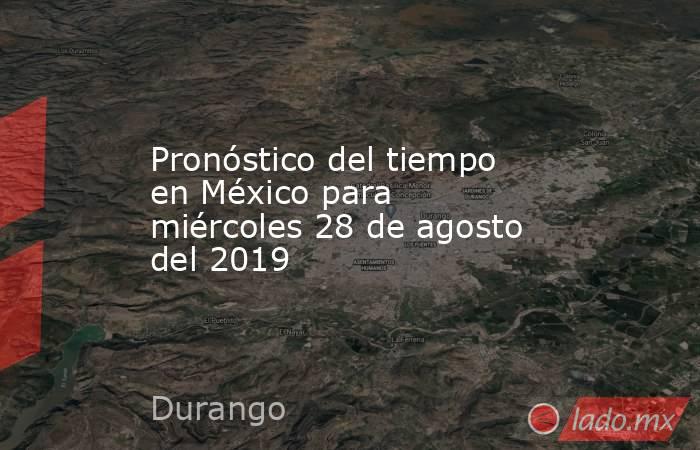 Pronóstico del tiempo en México para miércoles 28 de agosto del 2019. Noticias en tiempo real