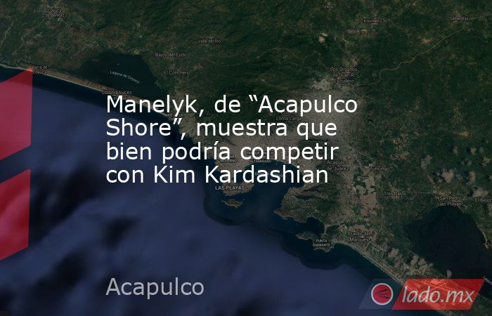 Manelyk, de “Acapulco Shore”, muestra que bien podría competir con Kim Kardashian. Noticias en tiempo real