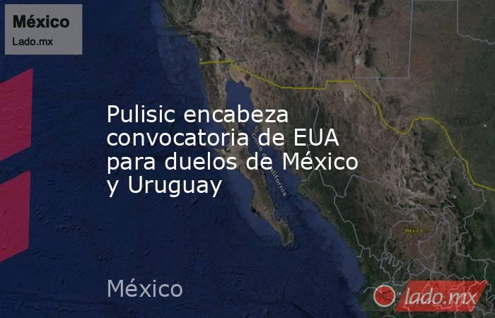 Pulisic encabeza convocatoria de EUA para duelos de México y Uruguay. Noticias en tiempo real