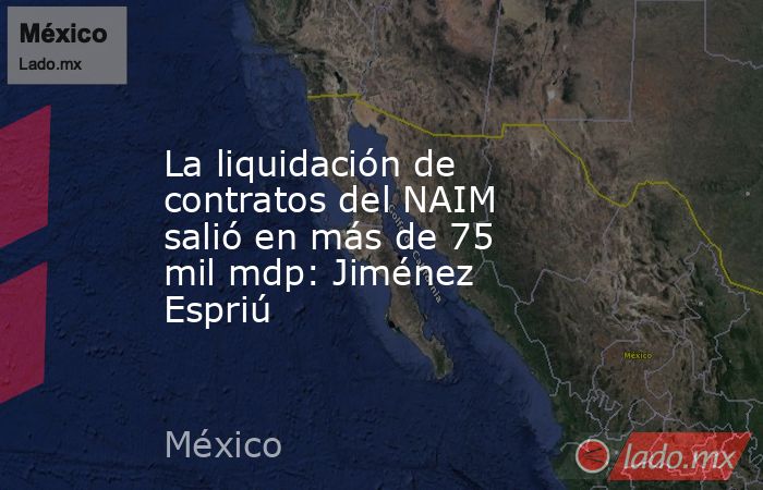 La liquidación de contratos del NAIM salió en más de 75 mil mdp: Jiménez Espriú. Noticias en tiempo real