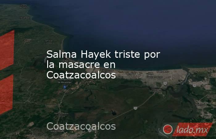 Salma Hayek triste por la masacre en Coatzacoalcos. Noticias en tiempo real