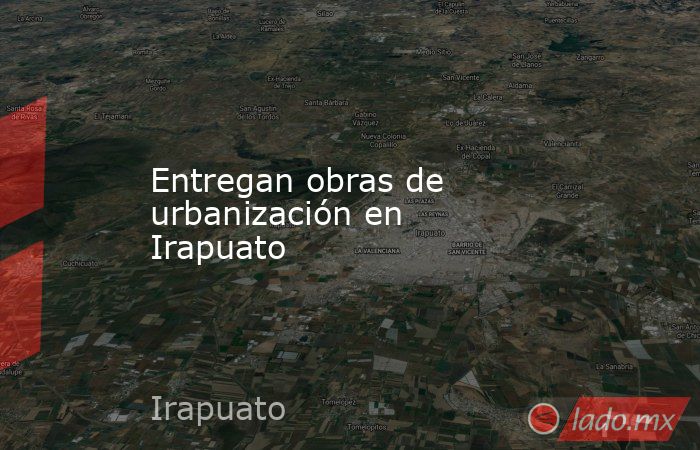 Entregan obras de urbanización en Irapuato. Noticias en tiempo real