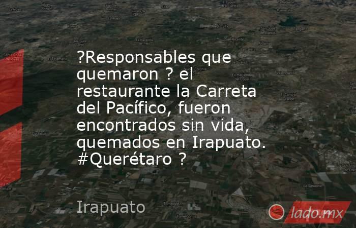 ?Responsables que quemaron ? el restaurante la Carreta del Pacífico, fueron encontrados sin vida, quemados en Irapuato. #Querétaro ?. Noticias en tiempo real