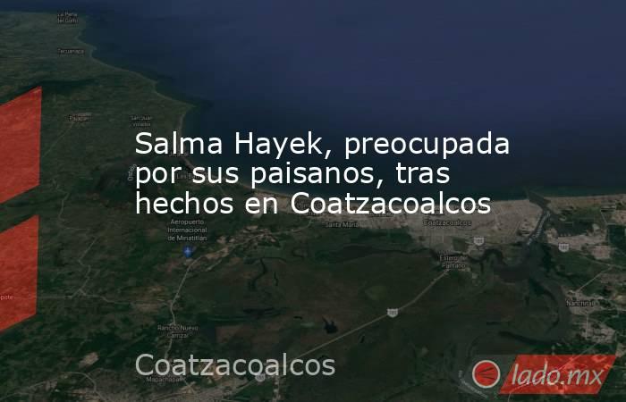 Salma Hayek, preocupada por sus paisanos, tras hechos en Coatzacoalcos. Noticias en tiempo real