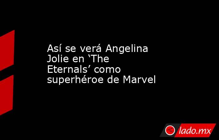 Así se verá Angelina Jolie en ‘The Eternals’ como superhéroe de Marvel. Noticias en tiempo real