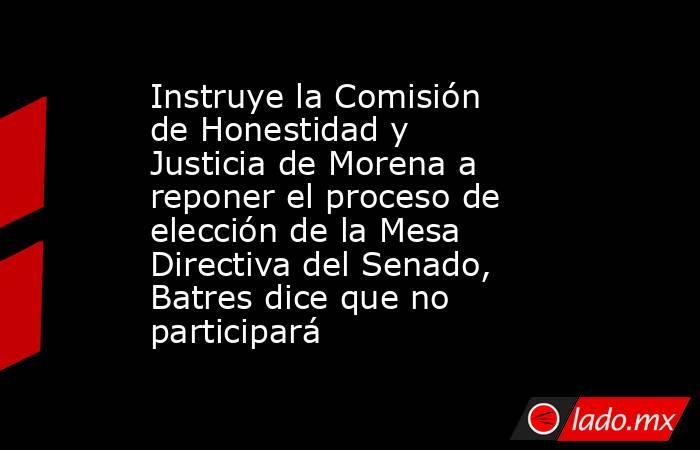 Instruye la Comisión de Honestidad y Justicia de Morena a reponer el proceso de elección de la Mesa Directiva del Senado, Batres dice que no participará. Noticias en tiempo real