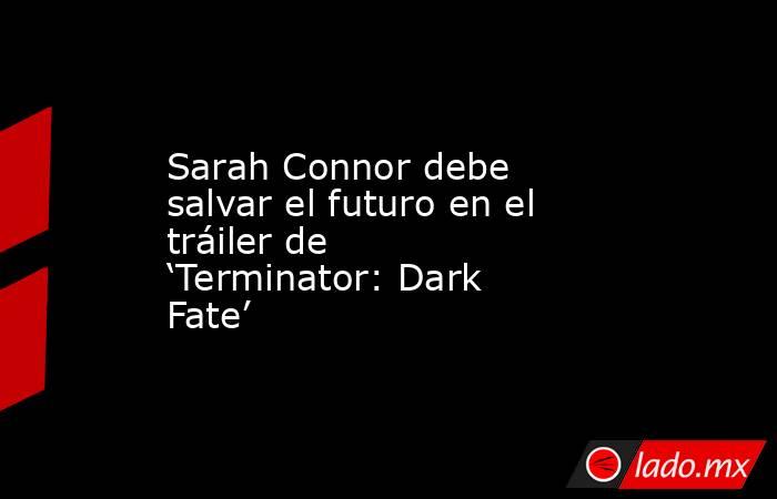 Sarah Connor debe salvar el futuro en el tráiler de ‘Terminator: Dark Fate’
 
. Noticias en tiempo real