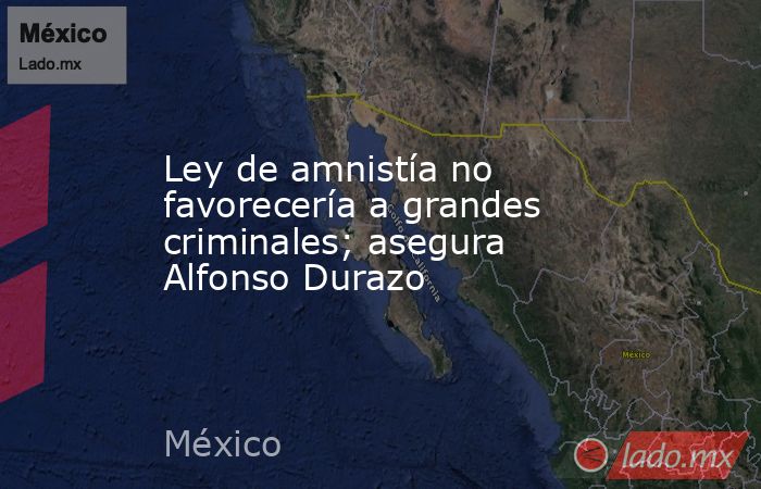 Ley de amnistía no favorecería a grandes criminales; asegura Alfonso Durazo. Noticias en tiempo real
