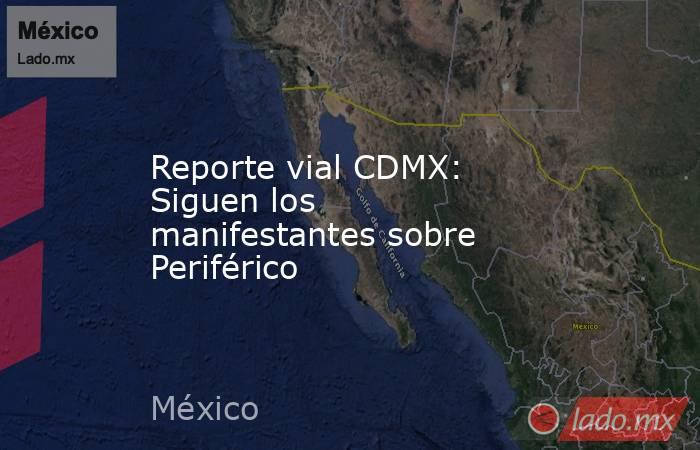Reporte vial CDMX: Siguen los manifestantes sobre Periférico. Noticias en tiempo real